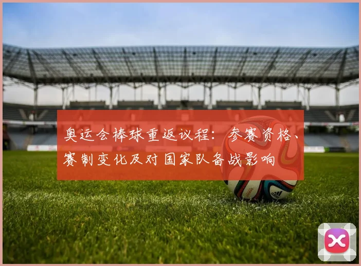 奥运会棒球重返议程：参赛资格、赛制变化及对国家队备战影响