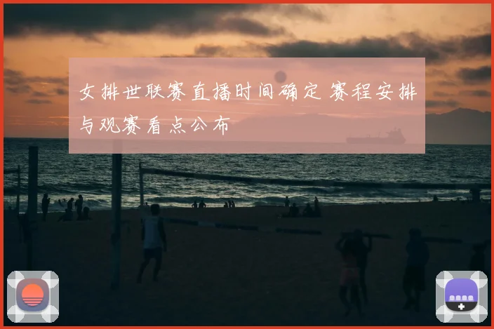 女排世联赛直播时间确定 赛程安排与观赛看点公布
