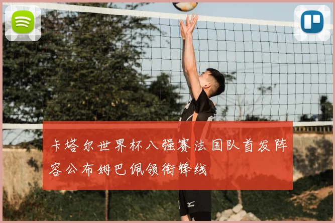 卡塔尔世界杯八强赛法国队首发阵容公布姆巴佩领衔锋线