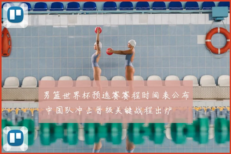 男篮世界杯预选赛赛程时间表公布 中国队冲击晋级关键战程出炉