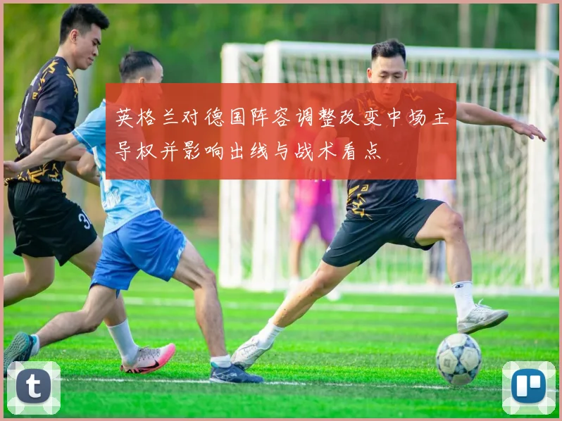 英格兰对德国阵容调整改变中场主导权并影响出线与战术看点