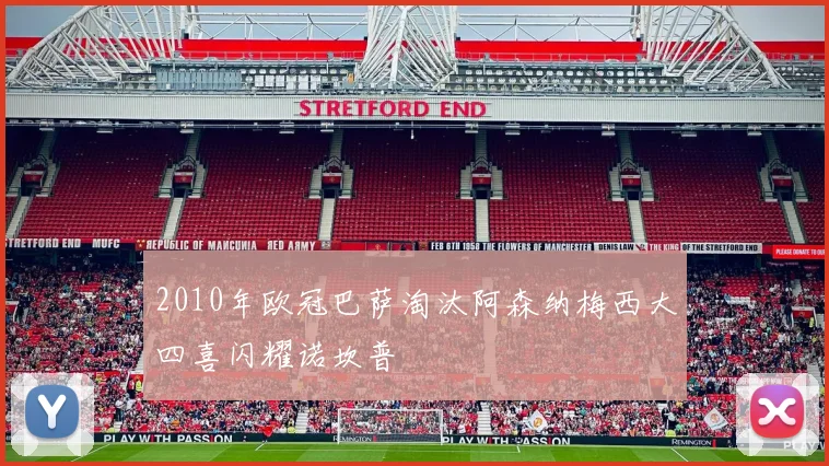 2010年欧冠巴萨淘汰阿森纳梅西大四喜闪耀诺坎普