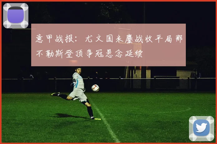 意甲战报：尤文国米鏖战收平局那不勒斯登顶争冠悬念延续