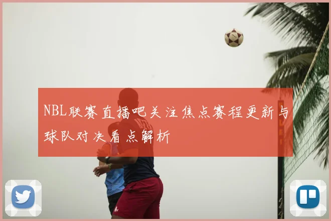 NBL联赛直播吧关注焦点赛程更新与球队对决看点解析