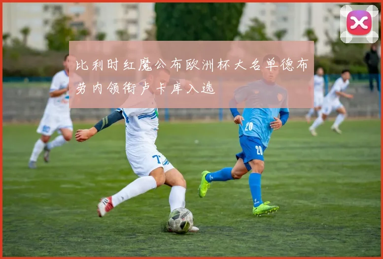 比利时红魔公布欧洲杯大名单德布劳内领衔卢卡库入选