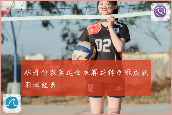 林丹伦敦奥运会决赛逆转夺冠成就羽坛经典