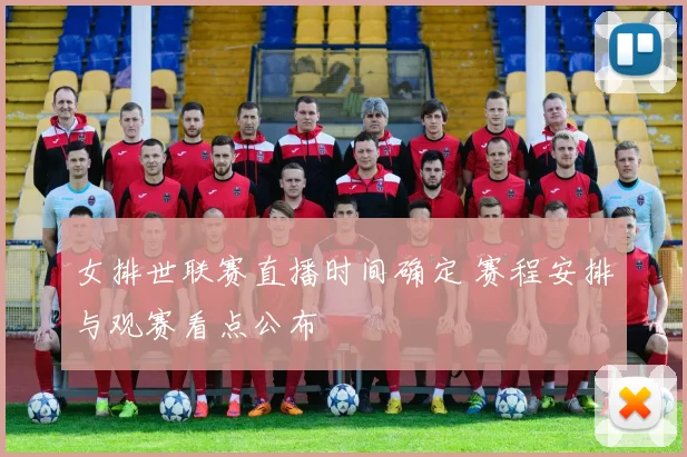 女排世联赛直播时间确定 赛程安排与观赛看点公布