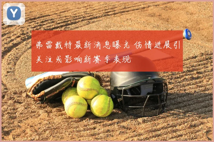 弗雷戴特最新消息曝光 伤情进展引关注或影响新赛季表现