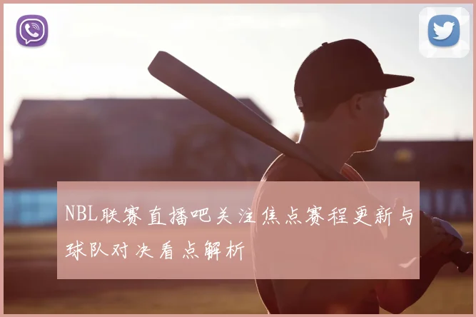 NBL联赛直播吧关注焦点赛程更新与球队对决看点解析