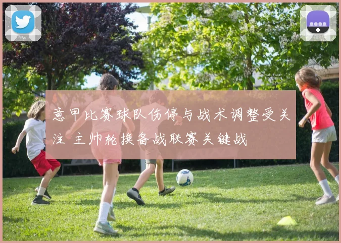 意甲比赛球队伤停与战术调整受关注 主帅轮换备战联赛关键战