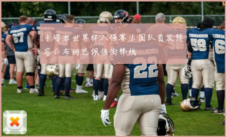 卡塔尔世界杯八强赛法国队首发阵容公布姆巴佩领衔锋线