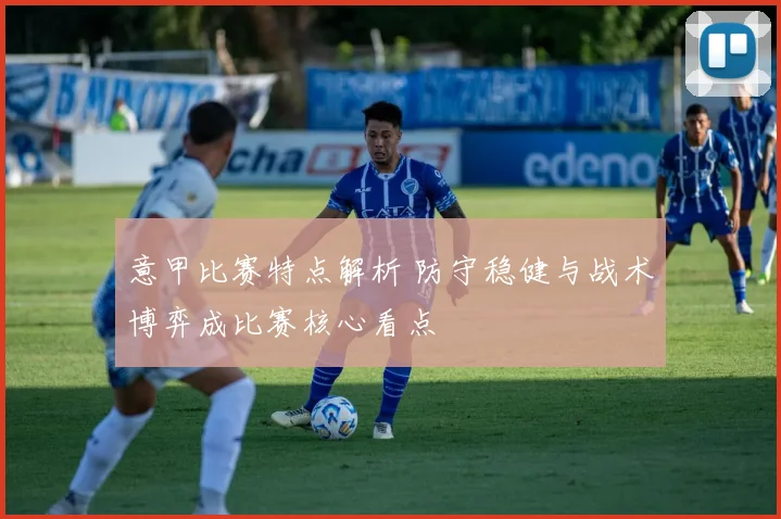 意甲比赛特点解析 防守稳健与战术博弈成比赛核心看点