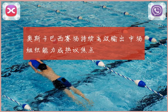 奥斯卡巴西赛场持续高效输出 中场组织能力成热议焦点