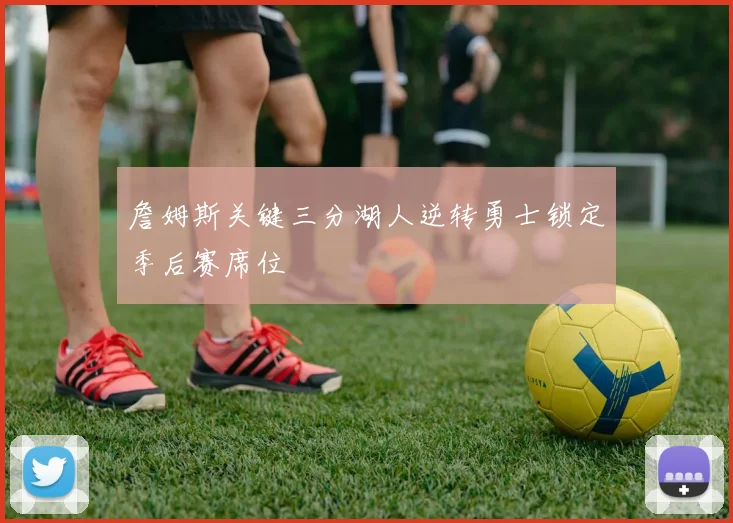 詹姆斯关键三分湖人逆转勇士锁定季后赛席位