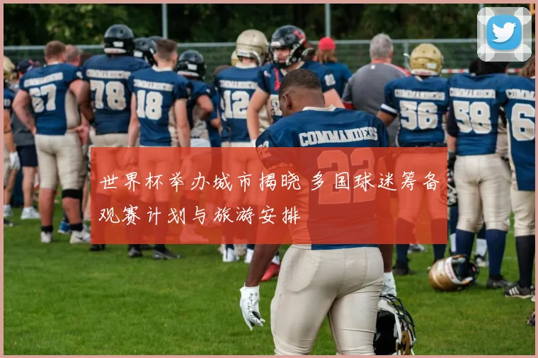 世界杯举办城市揭晓 多国球迷筹备观赛计划与旅游安排