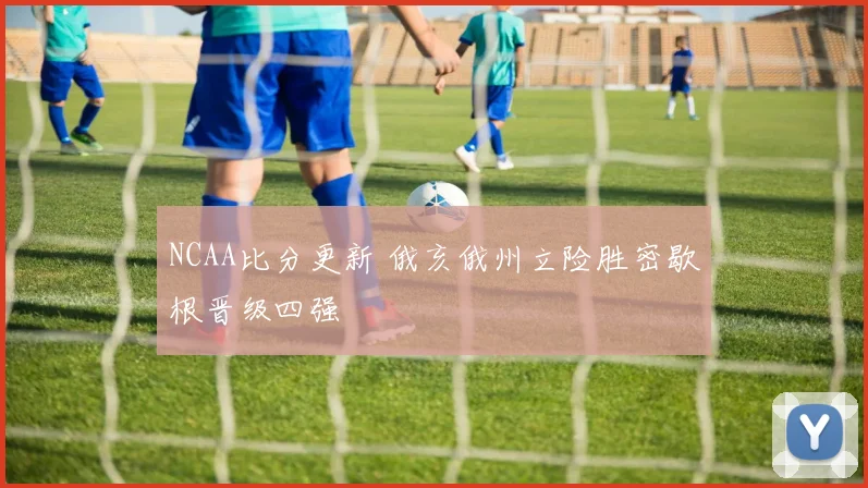 NCAA比分更新 俄亥俄州立险胜密歇根晋级四强
