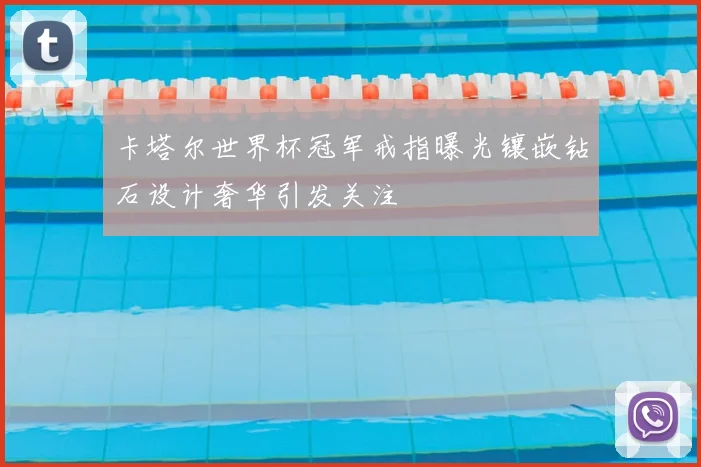 卡塔尔世界杯冠军戒指曝光镶嵌钻石设计奢华引发关注